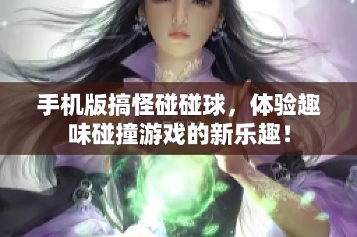手机版搞怪碰碰球，体验趣味碰撞游戏的新乐趣！