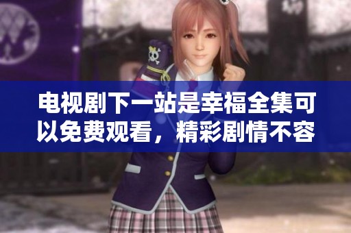 电视剧下一站是幸福全集可以免费观看，精彩剧情不容错过尽在这里！