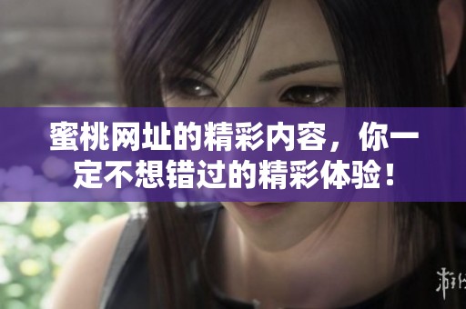 蜜桃网址的精彩内容，你一定不想错过的精彩体验！