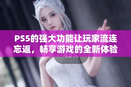 PS5的强大功能让玩家流连忘返，畅享游戏的全新体验