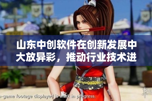 山东中创软件在创新发展中大放异彩，推动行业技术进步与变革。