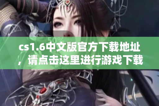 cs1.6中文版官方下载地址，请点击这里进行游戏下载与安装步骤的详细介绍