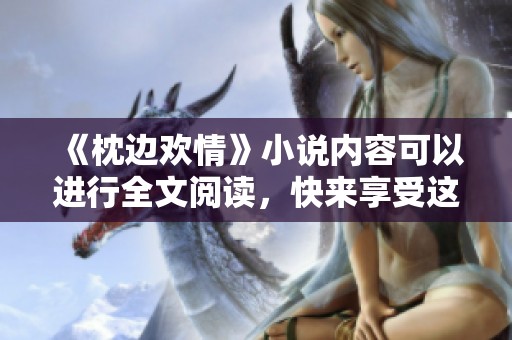 《枕边欢情》小说内容可以进行全文阅读，快来享受这段精彩的故事吧！
