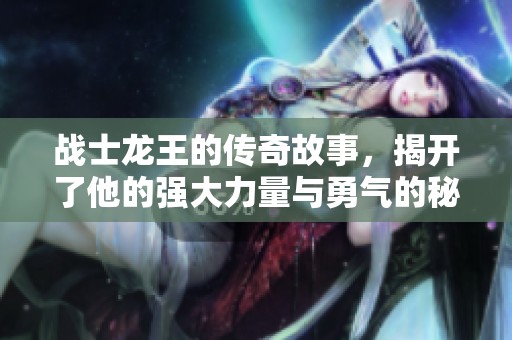 战士龙王的传奇故事，揭开了他的强大力量与勇气的秘密