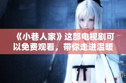 《小巷人家》这部电视剧可以免费观看，带你走进温暖人心的故事中。