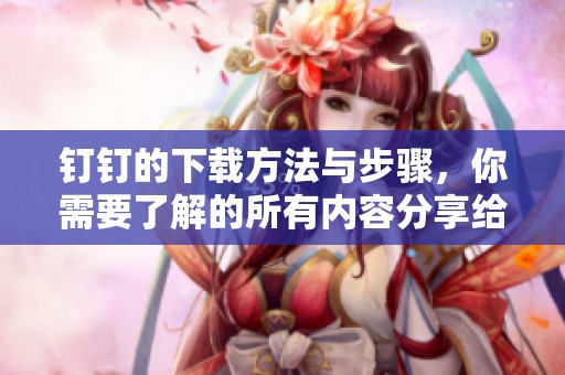 钉钉的下载方法与步骤，你需要了解的所有内容分享给你