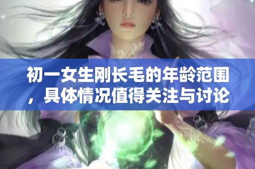 初一女生刚长毛的年龄范围，具体情况值得关注与讨论