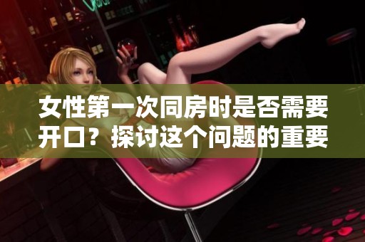 女性第一次同房时是否需要开口？探讨这个问题的重要性与影响。