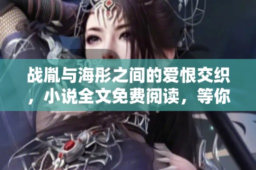 战胤与海彤之间的爱恨交织，小说全文免费阅读，等你来探索一次心灵之旅