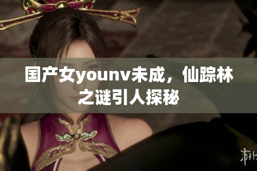 国产女younv未成，仙踪林之谜引人探秘
