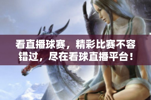 看直播球赛，精彩比赛不容错过，尽在看球直播平台！