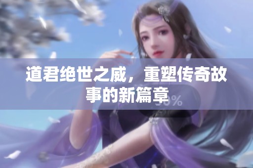 道君绝世之威，重塑传奇故事的新篇章