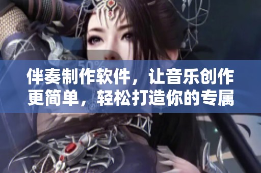 伴奏制作软件，让音乐创作更简单，轻松打造你的专属伴奏。