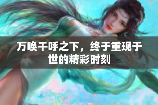 万唤千呼之下，终于重现于世的精彩时刻