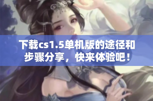 下载cs1.5单机版的途径和步骤分享，快来体验吧！