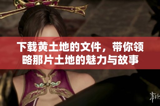 下载黄土地的文件，带你领略那片土地的魅力与故事