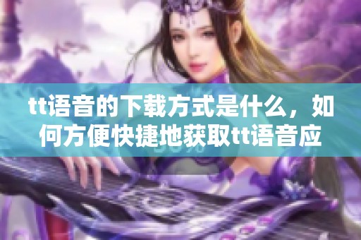 tt语音的下载方式是什么，如何方便快捷地获取tt语音应用呢