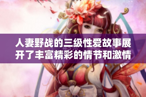 人妻野战的三级性爱故事展开了丰富精彩的情节和激情,让人欲罢不能。
