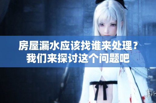 房屋漏水应该找谁来处理？我们来探讨这个问题吧