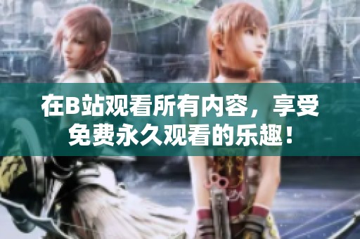 在B站观看所有内容，享受免费永久观看的乐趣！
