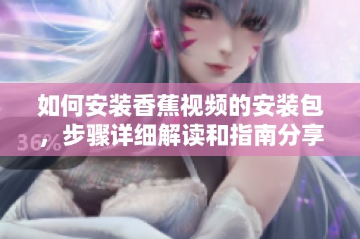 如何安装香蕉视频的安装包，步骤详细解读和指南分享