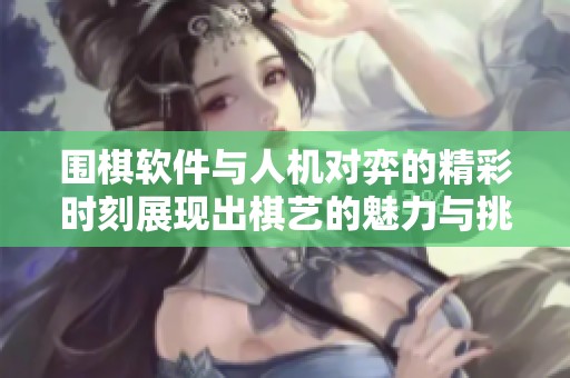 围棋软件与人机对弈的精彩时刻展现出棋艺的魅力与挑战