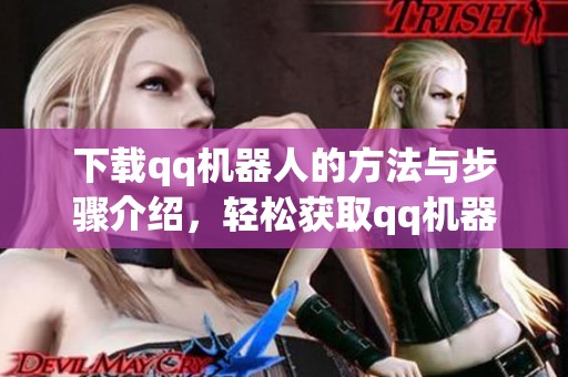 下载qq机器人的方法与步骤介绍，轻松获取qq机器人实用工具