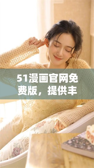 51漫画官网免费版，提供丰富多彩的漫画资源与阅读体验。快来探索吧！