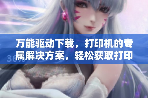 万能驱动下载，打印机的专属解决方案，轻松获取打印机运行支持