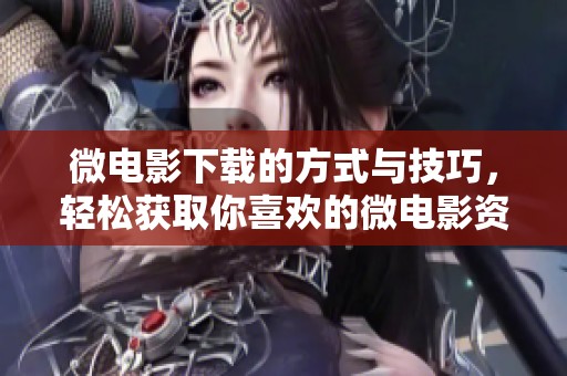 微电影下载的方式与技巧，轻松获取你喜欢的微电影资源