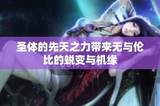 圣体的先天之力带来无与伦比的蜕变与机缘