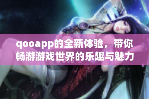 qooapp的全新体验，带你畅游游戏世界的乐趣与魅力
