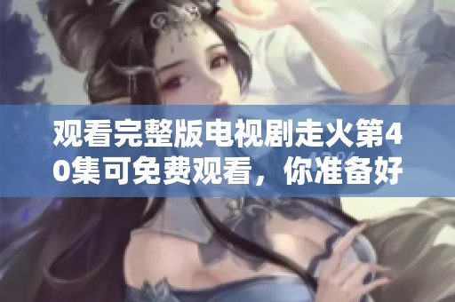 观看完整版电视剧走火第40集可免费观看，你准备好了吗