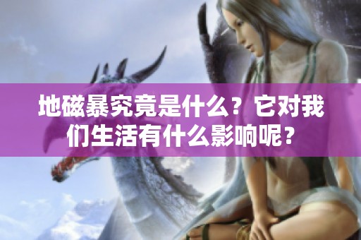 地磁暴究竟是什么？它对我们生活有什么影响呢？