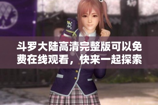 斗罗大陆高清完整版可以免费在线观看，快来一起探索精彩故事吧