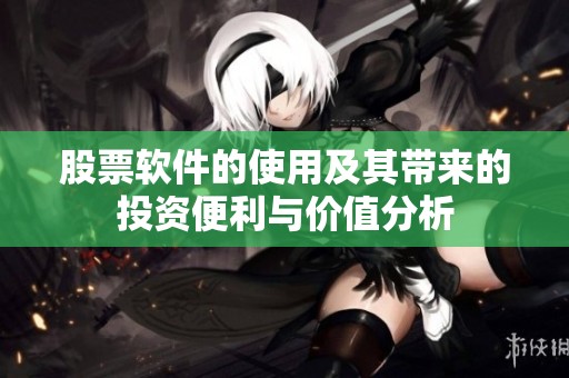 股票软件的使用及其带来的投资便利与价值分析