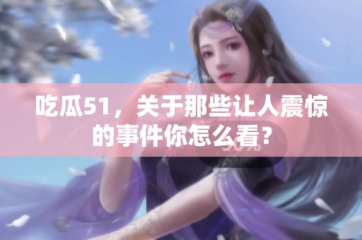 吃瓜51，关于那些让人震惊的事件你怎么看？