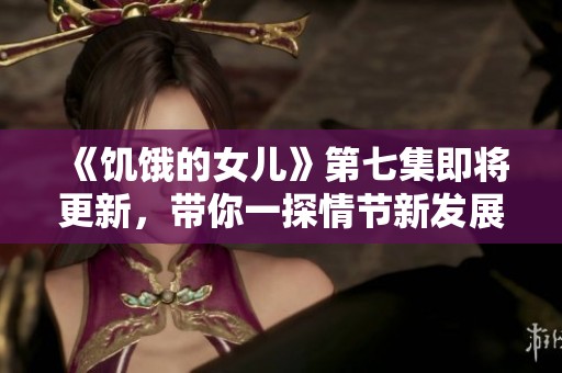 《饥饿的女儿》第七集即将更新，带你一探情节新发展！