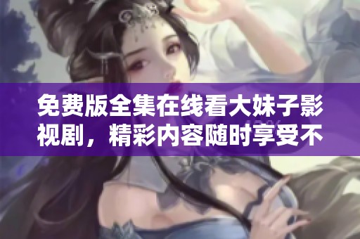 免费版全集在线看大妹子影视剧，精彩内容随时享受不容错过