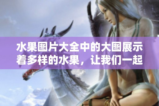 水果图片大全中的大图展示着多样的水果，让我们一起欣赏吧