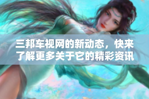 三邦车视网的新动态，快来了解更多关于它的精彩资讯！