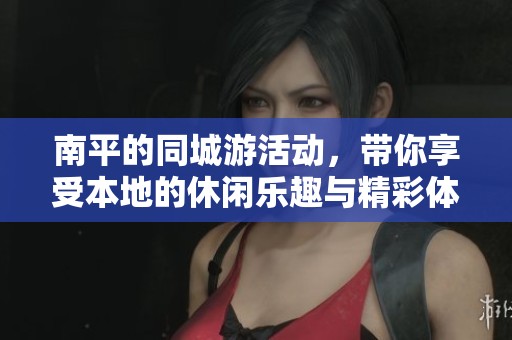 南平的同城游活动，带你享受本地的休闲乐趣与精彩体验