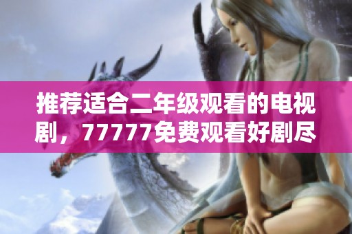 推荐适合二年级观看的电视剧，77777免费观看好剧尽在其中