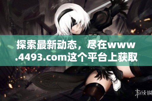 探索最新动态，尽在www.4493.com这个平台上获取更多精彩内容