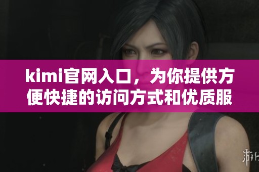 kimi官网入口，为你提供方便快捷的访问方式和优质服务体验