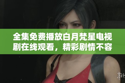 全集免费播放白月梵星电视剧在线观看，精彩剧情不容错过请尽情欣赏