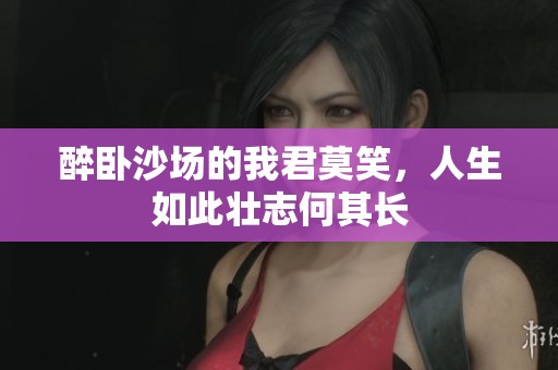 醉卧沙场的我君莫笑，人生如此壮志何其长