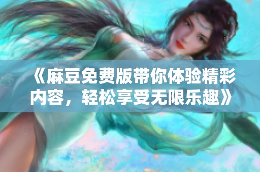 《麻豆免费版带你体验精彩内容，轻松享受无限乐趣》