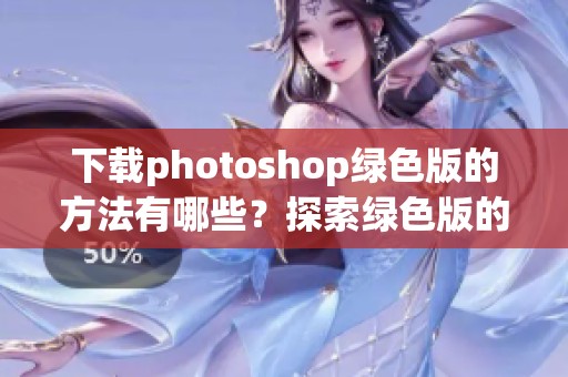 下载photoshop绿色版的方法有哪些？探索绿色版的各种下载途径与技巧。