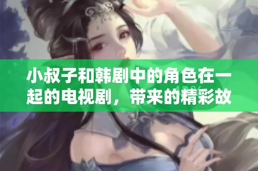 小叔子和韩剧中的角色在一起的电视剧，带来的精彩故事等你来发现